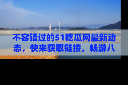 不容错过的51吃瓜网最新动态，快来获取链接，畅游八卦世界！