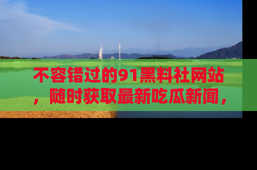 不容错过的91黑料社网站，随时获取最新吃瓜新闻，留意91黑料社的动态更新！