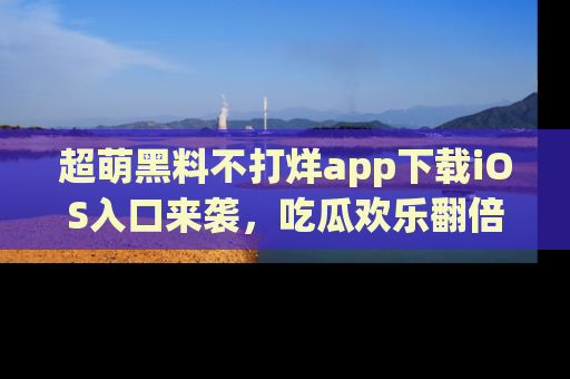 超萌黑料不打烊app下载iOS入口来袭，吃瓜欢乐翻倍！
