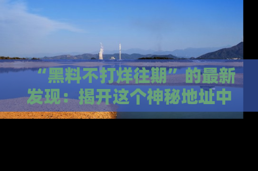 “黑料不打烊往期”的最新发现:揭开这个神秘地址中的爆笑黑料面纱