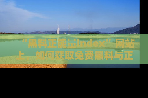 “黑料正能量index”网站上,如何获取免费黑料与正能量资讯?