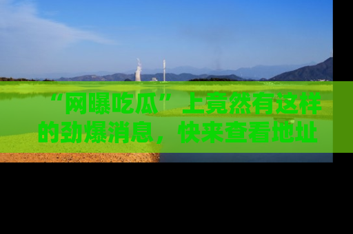 “网曝吃瓜”上竟然有这样的劲爆消息,快来查看地址了解详情!