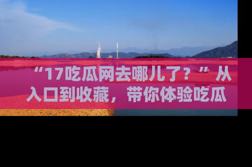 “17吃瓜网去哪儿了?”从入口到收藏,带你体验吃瓜新风潮!