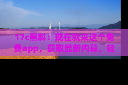 17c黑料:现在就来这个免费app,获取最新内幕,轻松掌握娱乐圈动向!