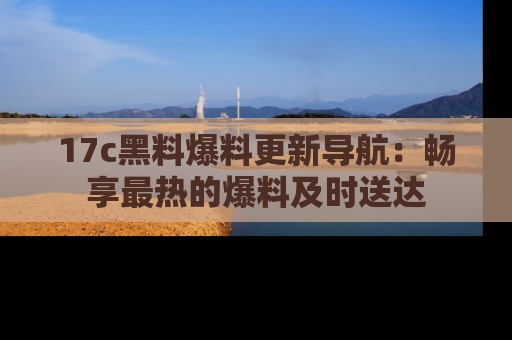 17c黑料爆料更新导航:畅享最热的爆料及时送达