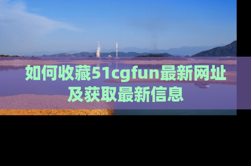 如何收藏51cgfun最新网址及获取最新信息