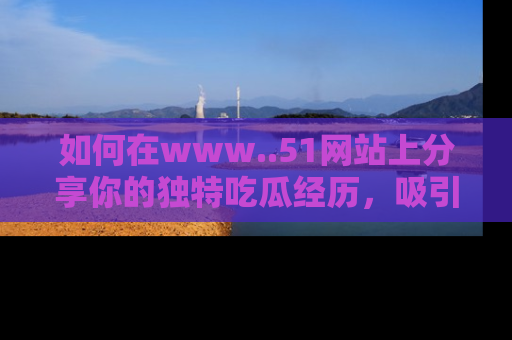 如何在www..51网站上分享你的独特吃瓜经历，吸引更多用户关注