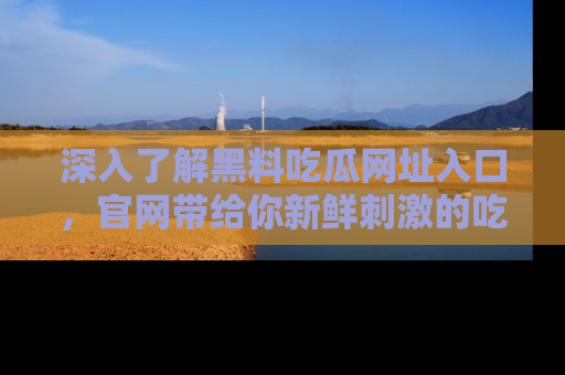 深入了解黑料吃瓜网址入口，官网带给你新鲜刺激的吃瓜体验！