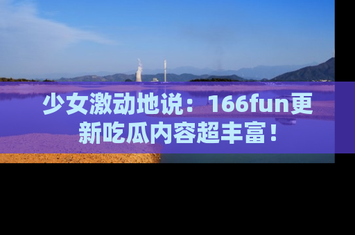 少女激动地说：166fun更新吃瓜内容超丰富！