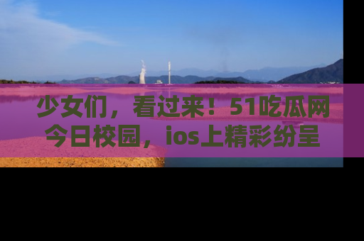 少女们，看过来！51吃瓜网今日校园，ios上精彩纷呈！