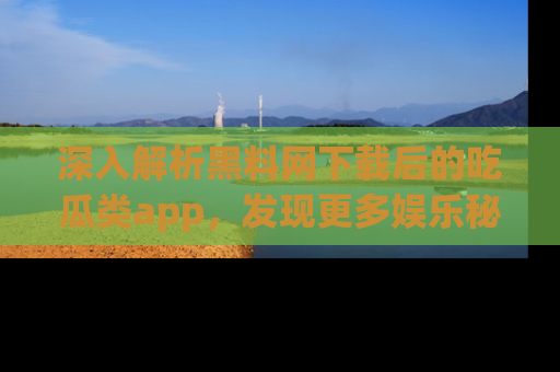 深入解析黑料网下载后的吃瓜类app，发现更多娱乐秘密