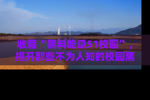 收藏“黑料吃瓜51校园”，揭开那些不为人知的校园黑幕！