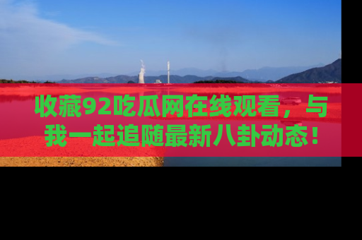收藏92吃瓜网在线观看，与我一起追随最新八卦动态！