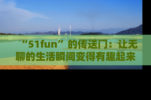“51fun”的传送门:让无聊的生活瞬间变得有趣起来!