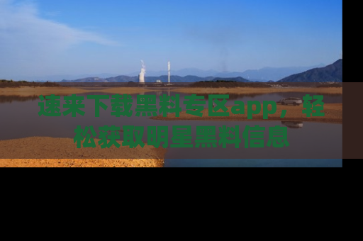 速来下载黑料专区app，轻松获取明星黑料信息