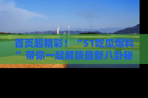 首页超精彩！“51吃瓜爆料”带你一起解锁最新八卦秘闻！