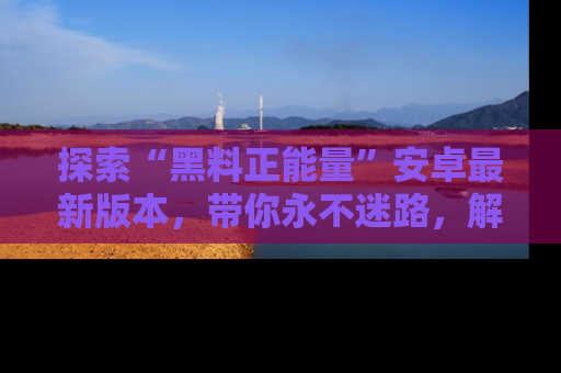 探索“黑料正能量”安卓最新版本，带你永不迷路，解锁无尽秘密！