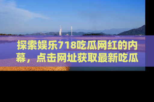探索娱乐718吃瓜网红的内幕，点击网址获取最新吃瓜资讯。