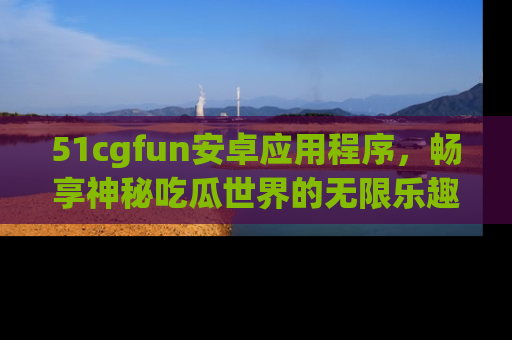 51cgfun安卓应用程序,畅享神秘吃瓜世界的无限乐趣!