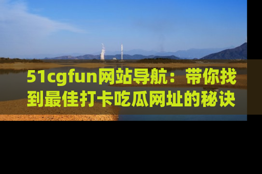 51cgfun网站导航:带你找到最佳打卡吃瓜网址的秘诀
