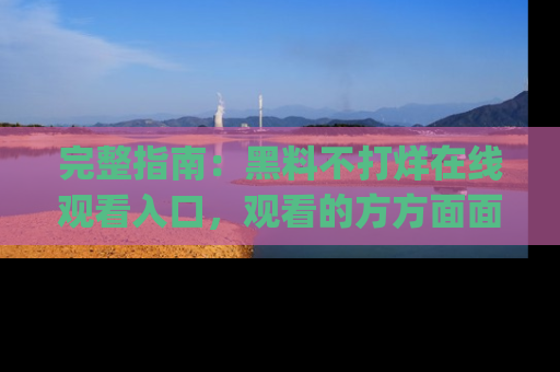 完整指南:黑料不打烊在线观看入口,观看的方方面面与app选择