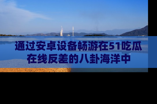 通过安卓设备畅游在51吃瓜在线反差的八卦海洋中