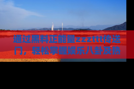 通过黑料正能量zzzttt传送门,轻松掌握娱乐八卦及热辣链接,不妨试试我们的app吧!