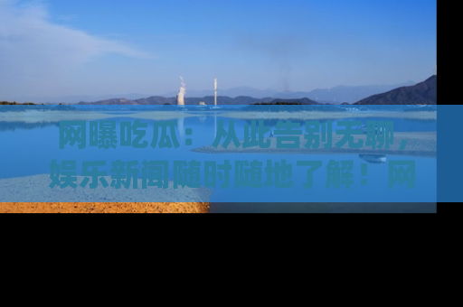 网曝吃瓜:从此告别无聊,娱乐新闻随时随地了解!网址:www.wangbaoegua.com