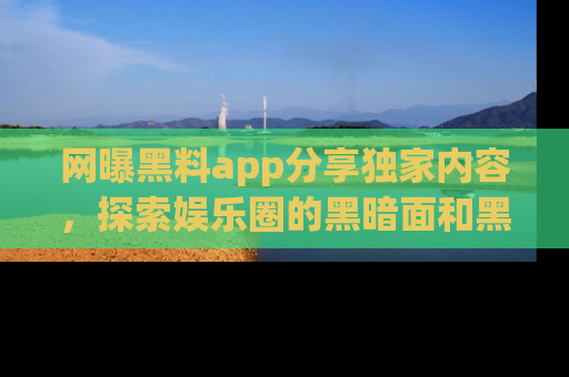 网曝黑料app分享独家内容,探索娱乐圈的黑暗面和黑料