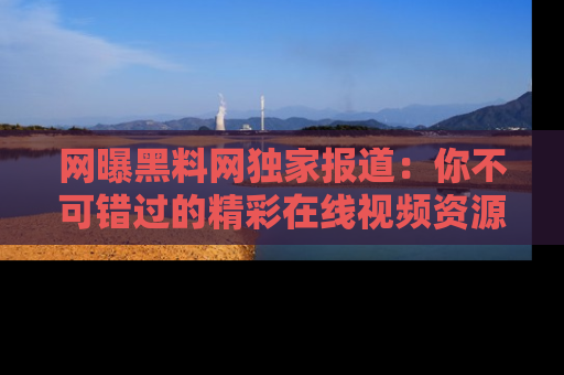 网曝黑料网独家报道:你不可错过的精彩在线视频资源推荐!
