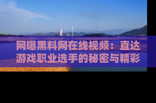 网曝黑料网在线视频:直达游戏职业选手的秘密与精彩动漫片段!