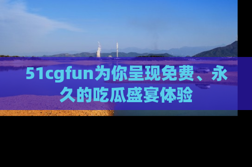 51cgfun为你呈现免费、永久的吃瓜盛宴体验