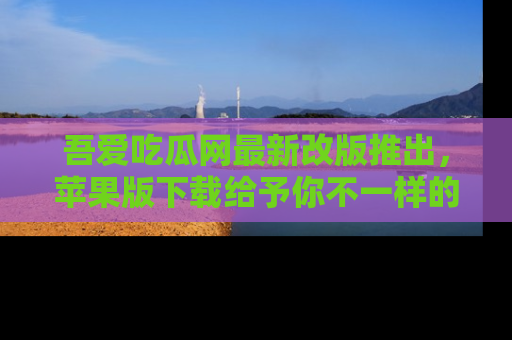 吾爱吃瓜网最新改版推出,苹果版下载给予你不一样的吃瓜体验,一起来吧!
