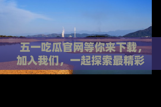 五一吃瓜官网等你来下载,加入我们,一起探索最精彩的吃瓜世界!