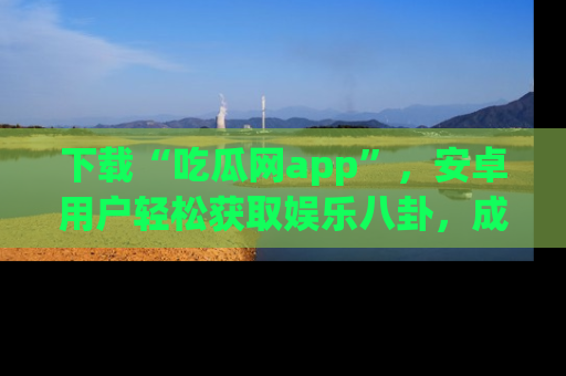 下载“吃瓜网app”,安卓用户轻松获取娱乐八卦,成为身边的知情达人!