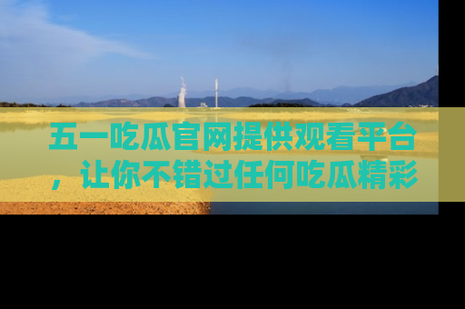五一吃瓜官网提供观看平台,让你不错过任何吃瓜精彩瞬间