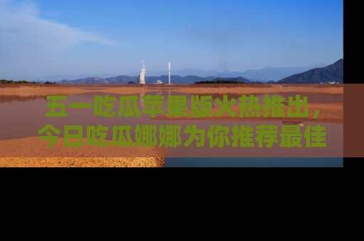 五一吃瓜苹果版火热推出,今日吃瓜娜娜为你推荐最佳美食!