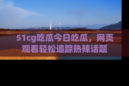 51cg吃瓜今日吃瓜，网页观看轻松追踪热辣话题