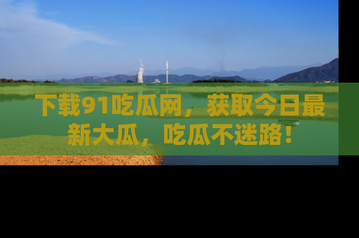 下载91吃瓜网,获取今日最新大瓜,吃瓜不迷路!