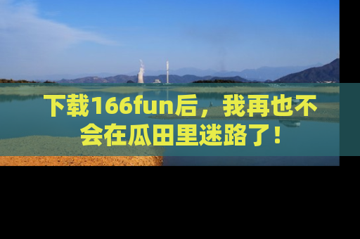 下载166fun后,我再也不会在瓜田里迷路了!
