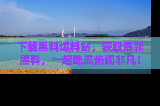 下载黑料爆料站,获取最新黑料,一起吃瓜热闹非凡!