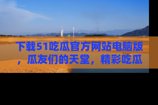 下载51吃瓜官方网站电脑版,瓜友们的天堂,精彩吃瓜故事不容错过!