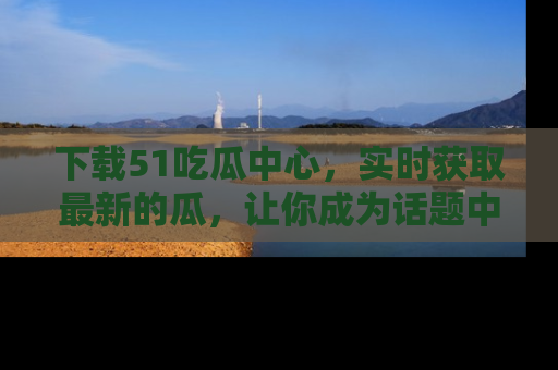 下载51吃瓜中心,实时获取最新的瓜,让你成为话题中心的焦点!