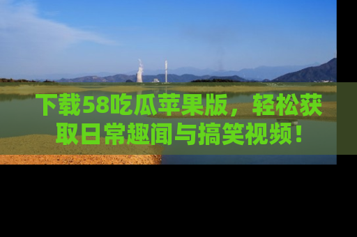 下载58吃瓜苹果版,轻松获取日常趣闻与搞笑视频!