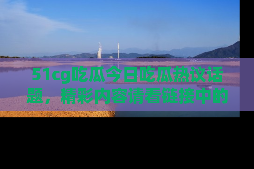 51cg吃瓜今日吃瓜热议话题，精彩内容请看链接中的传送门分享！