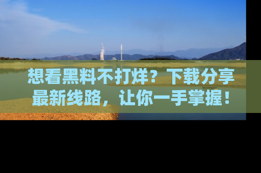 想看黑料不打烊?下载分享最新线路,让你一手掌握!