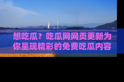 想吃瓜?吃瓜网网页更新为你呈现精彩的免费吃瓜内容!