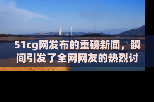 51cg网发布的重磅新闻，瞬间引发了全网网友的热烈讨论！
