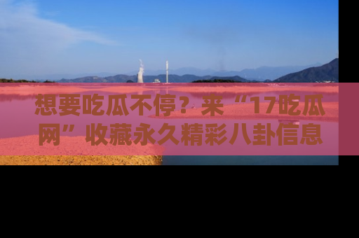 想要吃瓜不停?来“17吃瓜网”收藏永久精彩八卦信息!