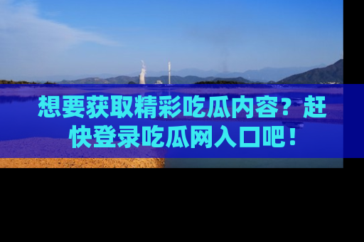 想要获取精彩吃瓜内容?赶快登录吃瓜网入口吧!